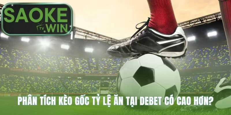 Dữ liệu kèo gốc chứng minh Debet có tỷ lệ ăn vượt trội